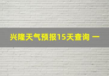 兴隆天气预报15天查询 一